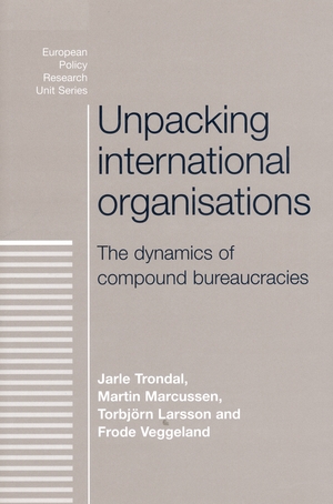 Unpacking International Organisations: The Dynamics of Compound Bureaucracies (European Policy Research Unit Series) Jarle Trondal, Martin Marcussen, Torbjorn Larsson and Frode Veggeland